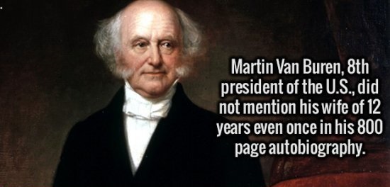 Randomness - Martin Van Buren, 8th president of the U.S., did not mention his wife of 12 years even once in his 800 page autobiography.