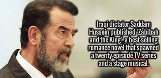 beard - Iraqi dictator Saddam Hussein published "Zabibah and the King', a bestselling romance novel that spawned a twentyepisode Tv series and a stage musical.
