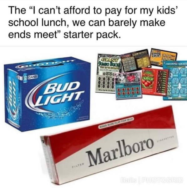 can t afford to feed my kids starter pack - The "I can't afford to pay for my kids' school lunch, we can barely make ends meet starter pack. Man Gido C oro Cesos 12 Cns 006 0988 Bud Light ...Marlboro