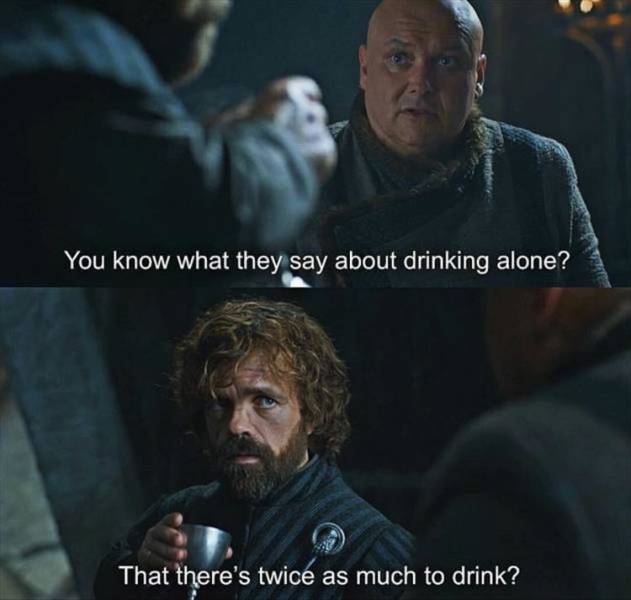 drinking alone game of thrones - You know what they say about drinking alone? That there's twice as much to drink?