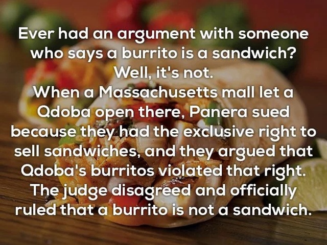 love - Ever had an argument with someone who says a burrito is a sandwich? Well, it's not. When a Massachusetts mall let a Qdoba open there, Panera sued because they had the exclusive right to sell sandwiches, and they argued that Qdoba's burritos violate