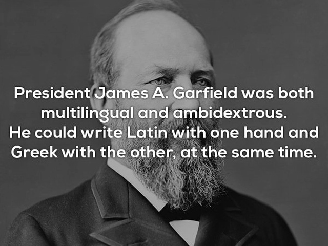 james a garfield - President James A. Garfield was both multilingual and ambidextrous. He could write Latin with one hand and Greek with the other, at the same time,