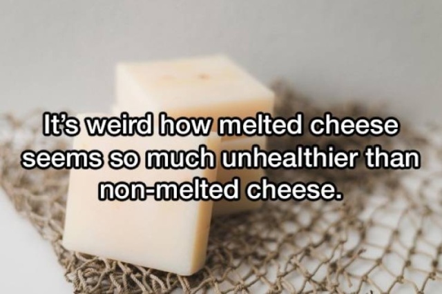 Cheese - It's weird how melted cheese seems so much unhealthier than nonmelted cheese.
