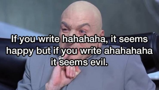beard - If you write hahahaha, it seems happy but if you write ahahahaha it seems evil.