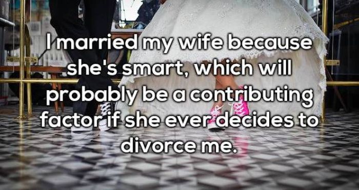 I married my wife because she's smart, which will probably be a contributing factor if she ever decides to divorce me.