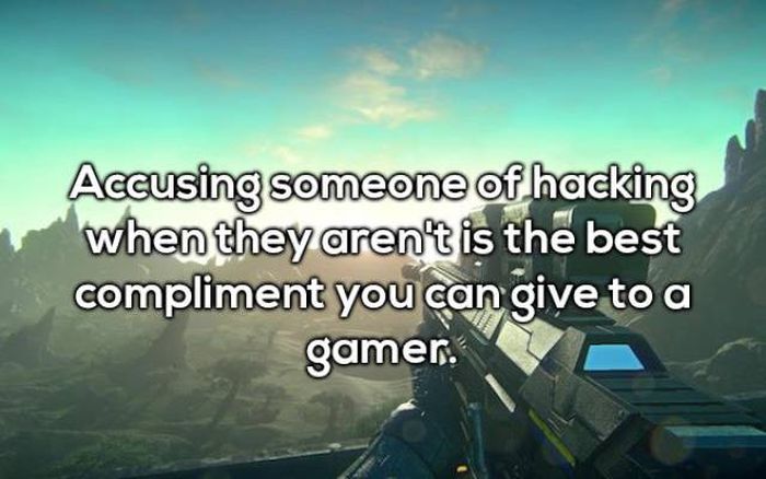 Accusing someone of hacking when they aren't is the best compliment you can give to a gamer.