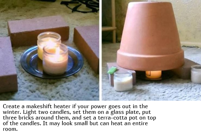 ceramic - Create a makeshift heater if your power goes out in the winter. Light two candles, set them on a glass plate, put three bricks around them, and set a terracotta pot on top of the candles. It may look small but can heat an entire room.