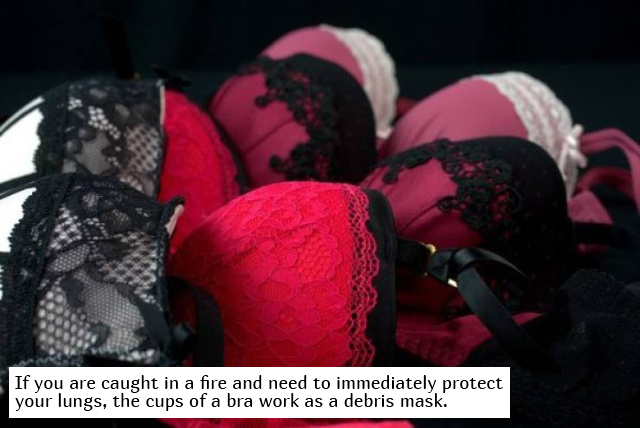 Bra - If you are caught in a fire and need to immediately protect your lungs, the cups of a bra work as a debris mask.