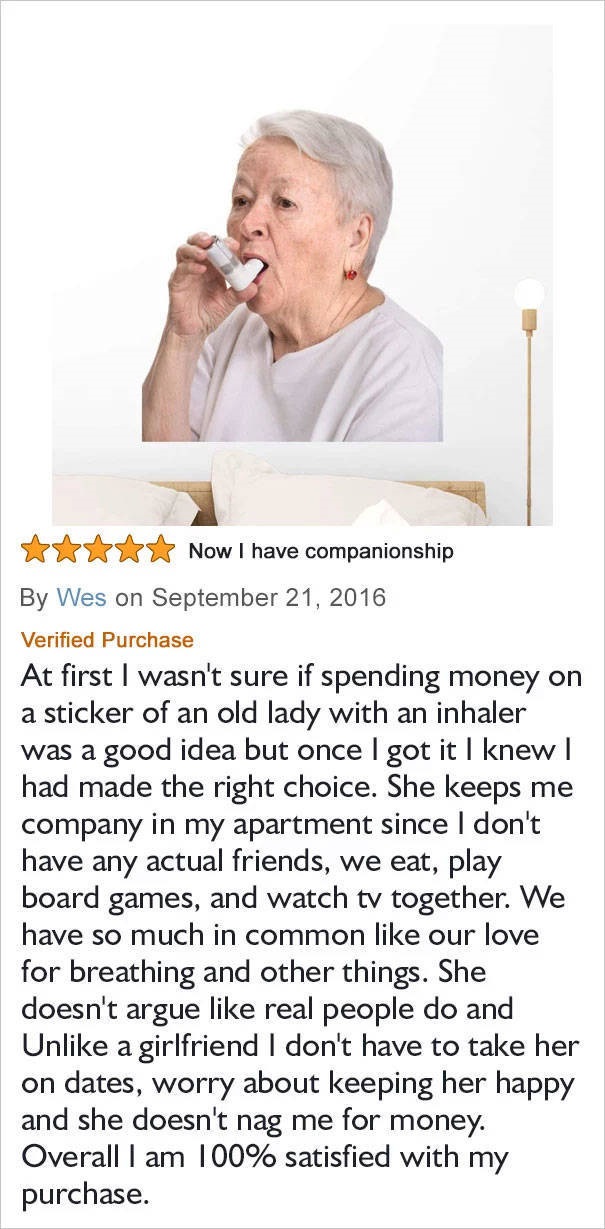 amazon reviews - human behavior - Now I have companionship By Wes on Verified Purchase At first I wasn't sure if spending money on a sticker of an old lady with an inhaler was a good idea but once I got it I knew | had made the right choice. She keeps me 