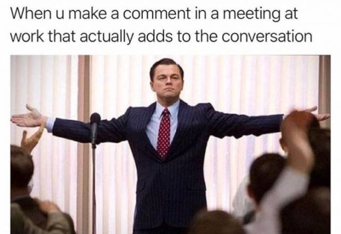 wolf of wall street - When u make a comment in a meeting at work that actually adds to the conversation