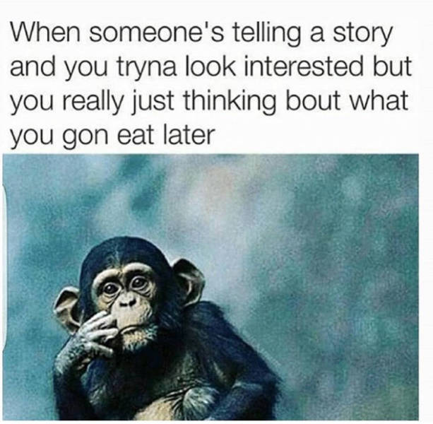 someone's telling a story meme - When someone's telling a story and you tryna look interested but you really just thinking bout what you gon eat later