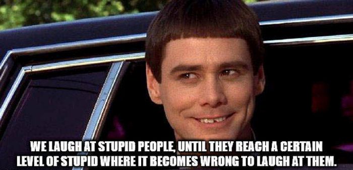 jim carrey dumb and dumber - We Laugh At Stupid People Until They Reach A Certain Level Of Stupid Where It Becomes Wrong To Laugh At Them.