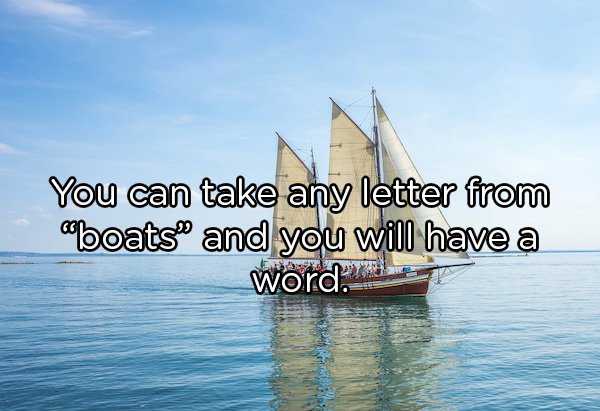 shower thoughts boat - You can take any letter from aboats and you will have a word.