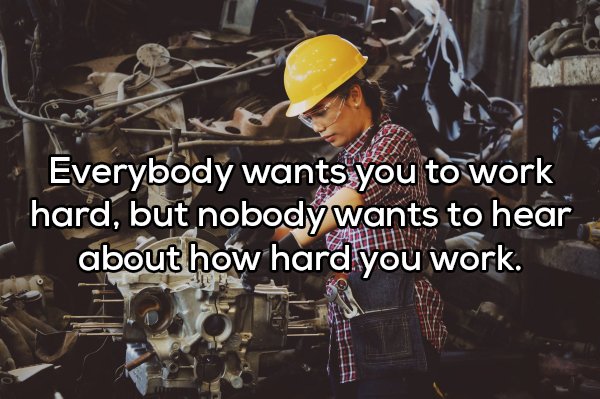 female factory worker - Everybody wants you to work hard, but nobody wants to hear about how hard you work.