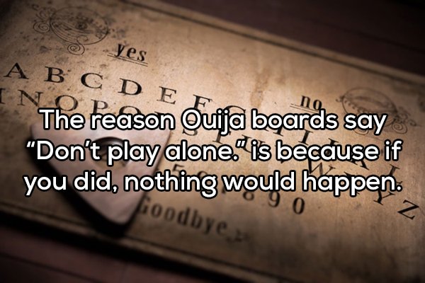 writing - So yes A B C D In E F The reason Quija boards say "Don't play alone is because if you did, nothing would happen. Goodby
