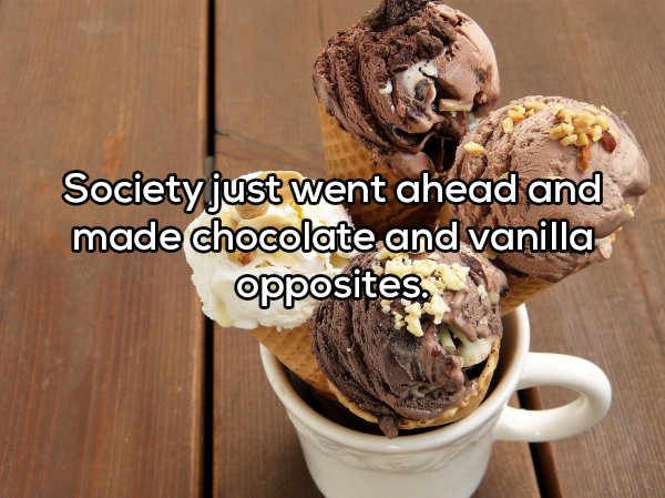 Ice cream - Society just went ahead and made chocolate and vanilla opposites,