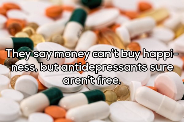 They say money can't buy happi ness, but antidepressants sure aren't free.