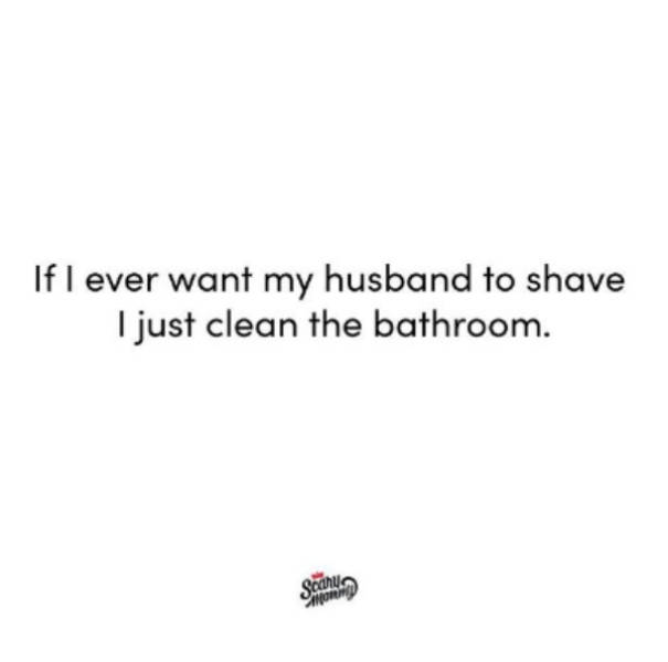 If I ever want my husband to shave I just clean the bathroom. Sachin