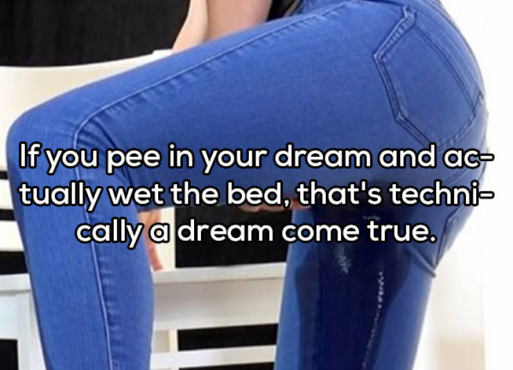 jeans - If you pee in your dream and ac tually wet the bed, that's techni cally a dream come true.