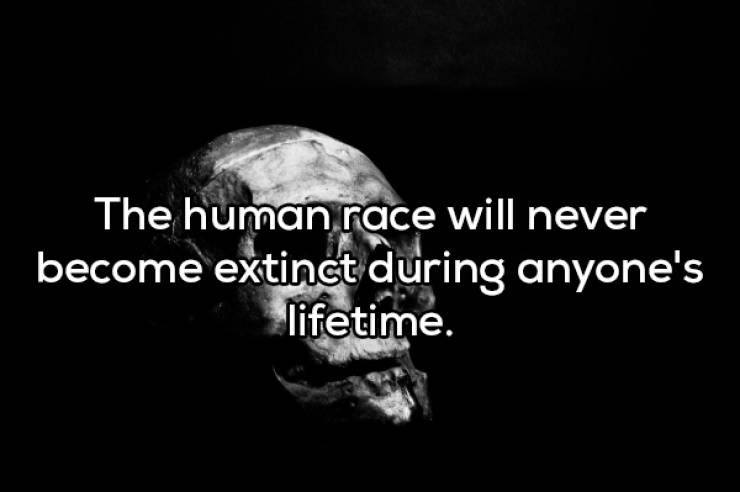 moon - The human race will never become extinct during anyone's lifetime.