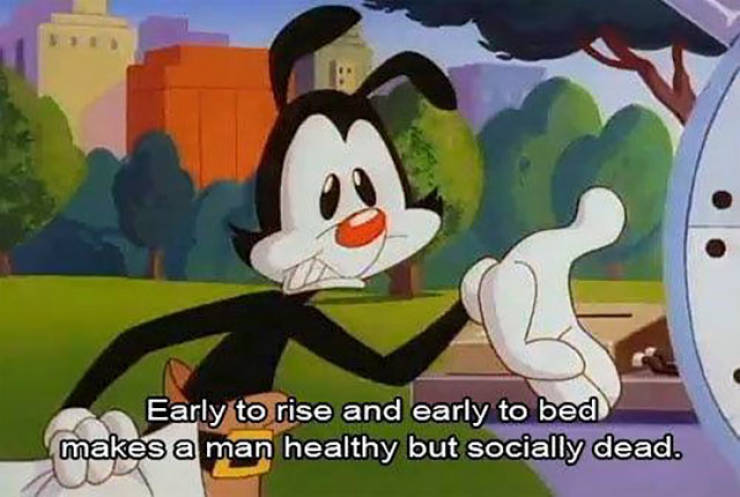 animaniacs early to rise early to bed - Early to rise and early to bed makes a man healthy but socially dead.
