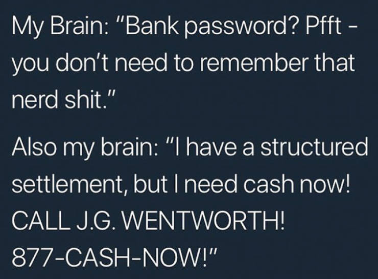 presentation - My Brain "Bank password? Pfft you don't need to remember that nerd shit." Also my brain "I have a structured settlement, but I need cash now! Call J.G. Wentworth! 877CashNow!"