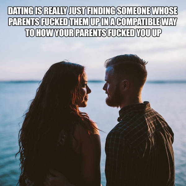 Dating Is Really Just Finding Someone Whose Parents Fucked Them Up In A Compatible Way To How Your Parents Fucked You Up