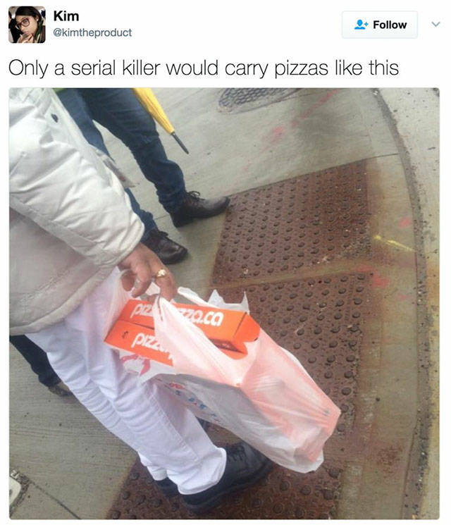 carrying pizza sideways - Kim Only a serial killer would carry pizzas this maca