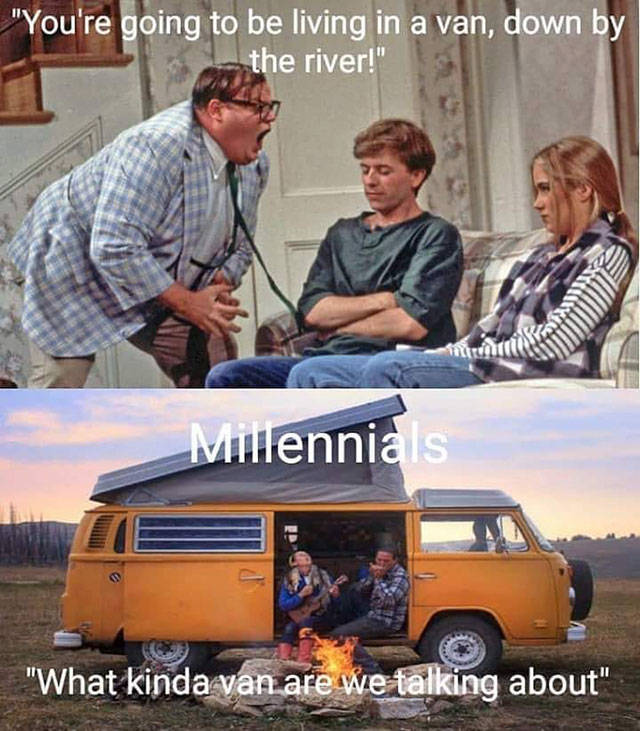 live in a van down by the river - "You're going to be living in a van, down by the river!" Millennials "What kinda van are we talking about"