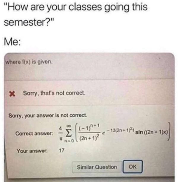 document - "How are your classes going this semester?" Me where fx is given X Sorry, that's not correct. Sorry, your answer is not correct. Correct answer. 3 41382 171 sin 2n 13 Your answer 17 Similar Question Ok