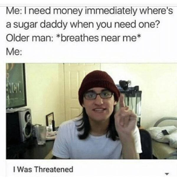 zesty memes - Me I need money immediately where's a sugar daddy when you need one? Older man breathes near me Me I Was Threatened