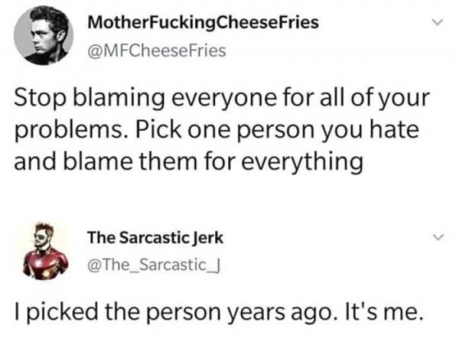document - MotherFuckingCheeseFries Stop blaming everyone for all of your problems. Pick one person you hate and blame them for everything The Sarcastic Jerk I picked the person years ago. It's me.
