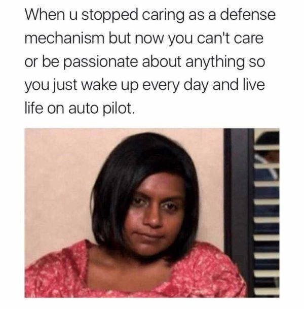 defense mechanism meme - When u stopped caring as a defense mechanism but now you can't care or be passionate about anything so you just wake up every day and live life on auto pilot.