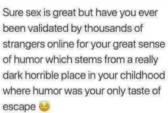 men dont know what they want quotes - Sure sex is great but have you ever been validated by thousands of strangers online for your great sense of humor which stems from a really dark horrible place in your childhood where humor was your only taste of esca