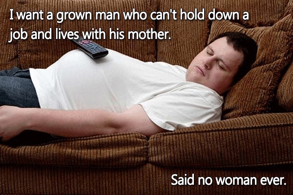 lazy men - I want a grown man who can't hold down a job and lives with his mother. Said no woman ever.