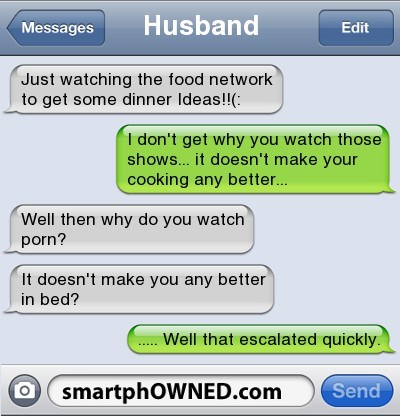 cooking funny text messages - Messages Husband Edit Just watching the food network to get some dinner Ideas!! I don't get why you watch those shows... it doesn't make your cooking any better... Well then why do you watch porn? It doesn't make you any bett