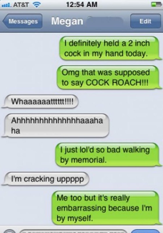 comedy text - 1. At&T Messages Edit I definitely held a 2 inch cock in my hand today. Omg that was supposed to say Cock Roach!!! Whaaaaaatttttt!!!! Ahhhhhhhhhhhhhhaaaha ha I just lol'd so bad walking by memorial I'm cracking uppppp Me too but it's really 