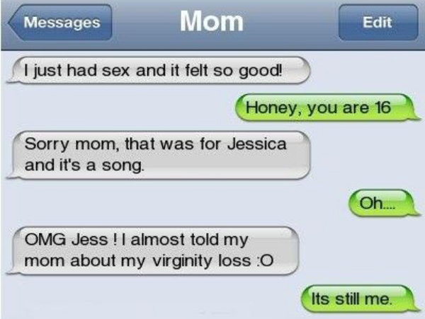 hate health and safety - Messages Mom Edit I just had sex and it felt so good! Honey, you are 16 Sorry mom, that was for Jessica and it's a song Oh.... Omg Jess! I almost told my mom about my virginity loss o Its still me.