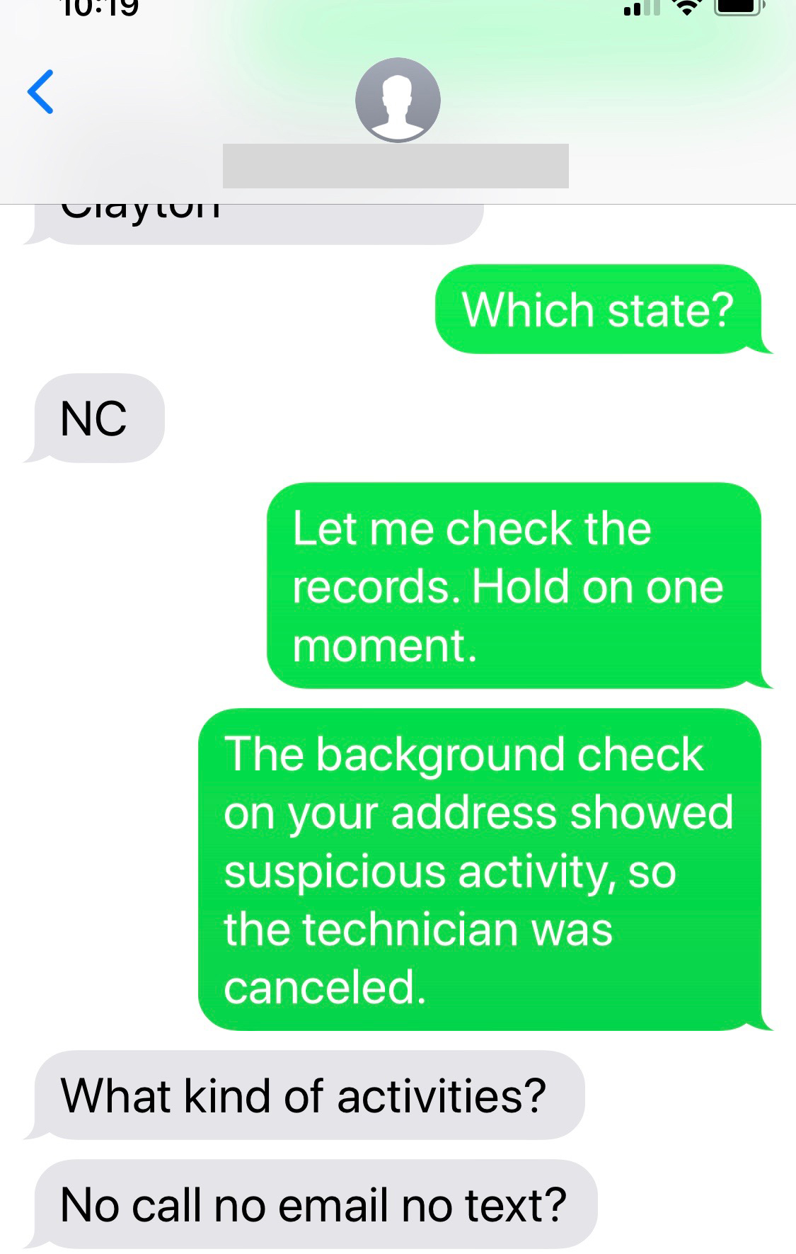 wrong number text - number - Iu.Iy Vlay in Which state? Nc Let me check the records. Hold on one moment. The background check on your address showed suspicious activity, so the technician was canceled. What kind of activities? No call no email no text?