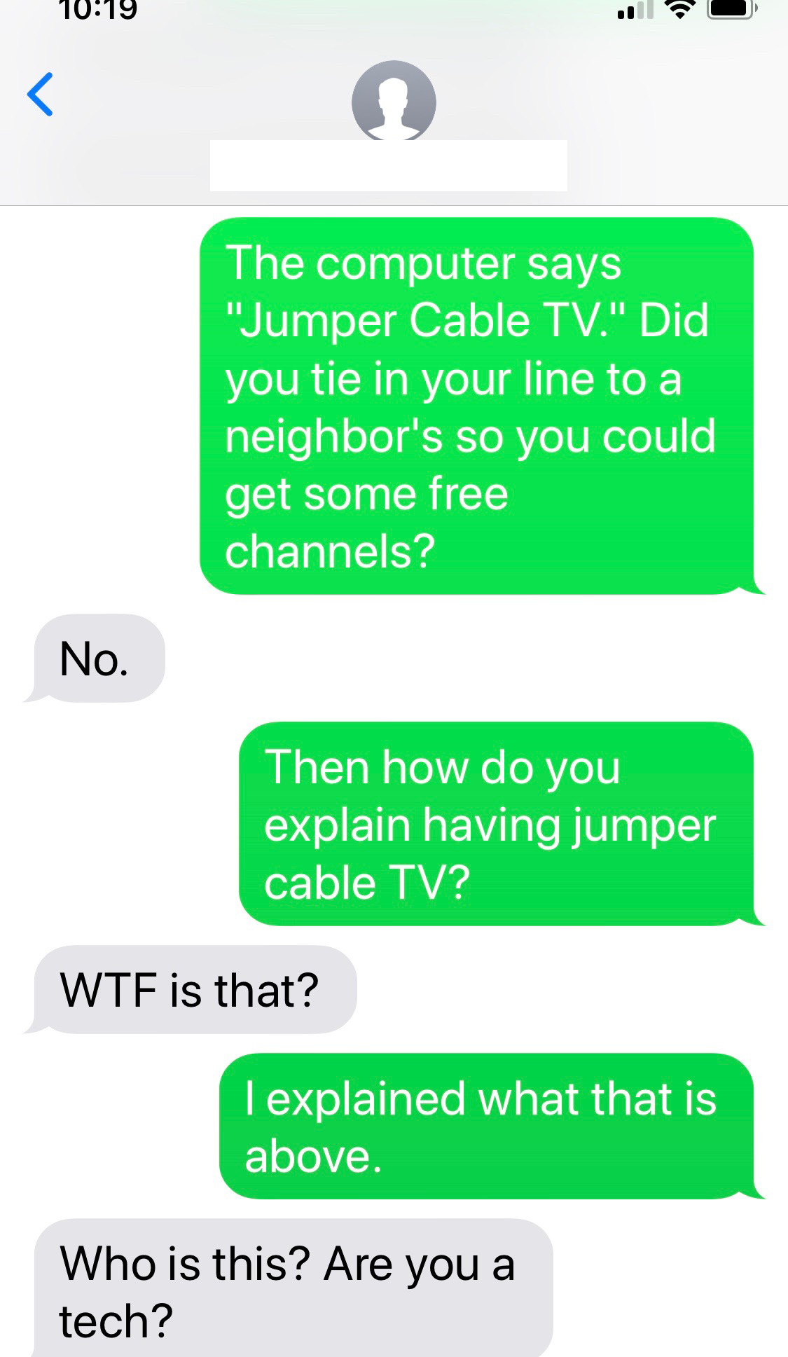 wrong number text - number - 1019 The computer says "Jumper Cable Tv." Did you tie in your line to a neighbor's so you could get some free channels? No. Then how do you explain having jumper cable Tv? Wtf is that? I explained what that is above. Who is th