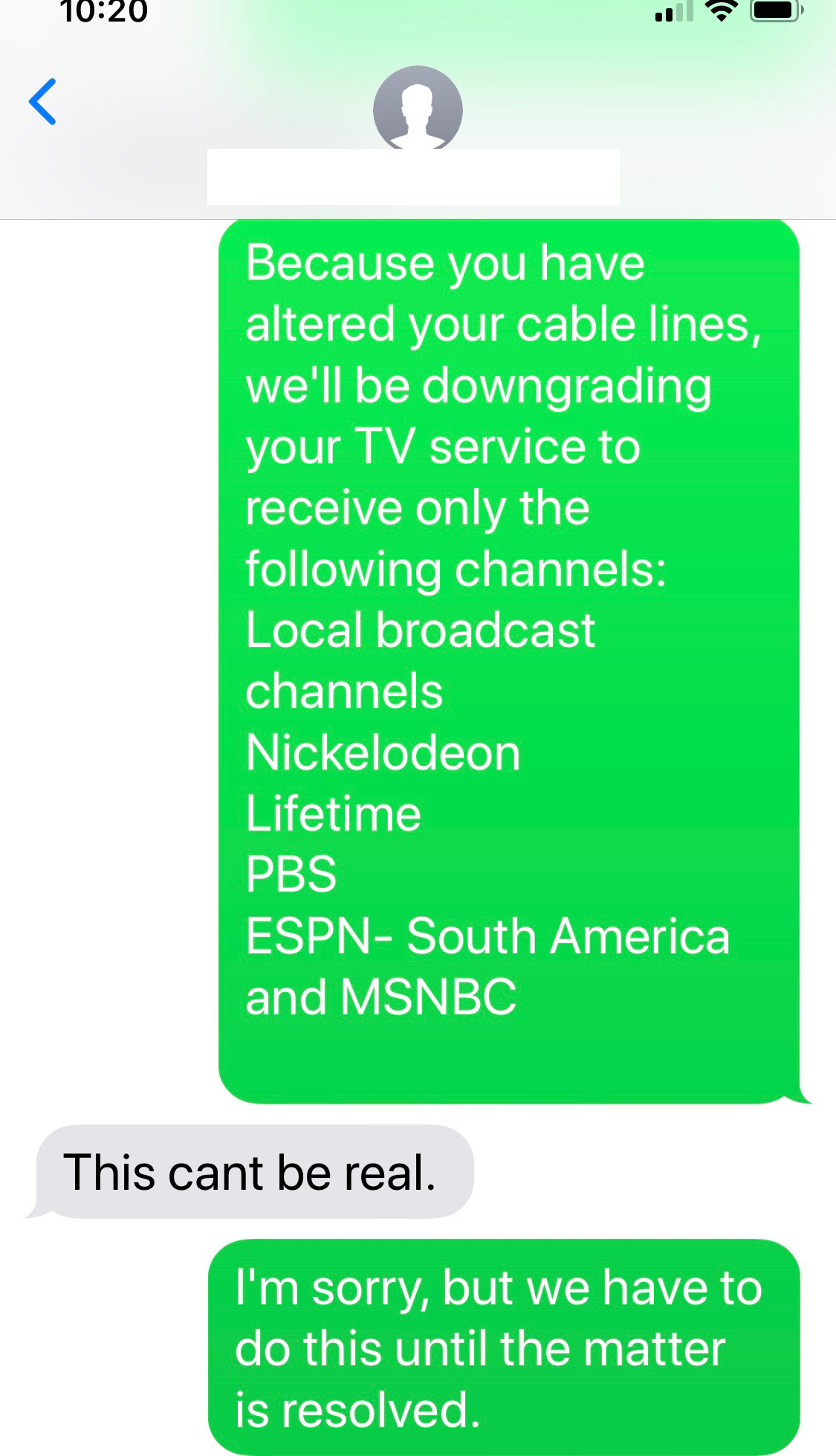 wrong number text - number - Because you have altered your cable lines, we'll be downgrading your Tv service to receive only the ing channels Local broadcast channels Nickelodeon Lifetime Pbs Espn South America and Msnbc This cant be real. I'm sorry, but 