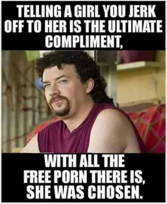 Funny meme about telling a girl that you jerk off to her is the ultimate compliment considering the competition out there