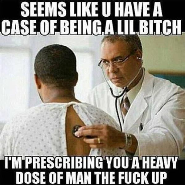 Doctor meme about the prognosis of being a lil bitch the the medicine to heal them of a heavy dose of man the fuck up