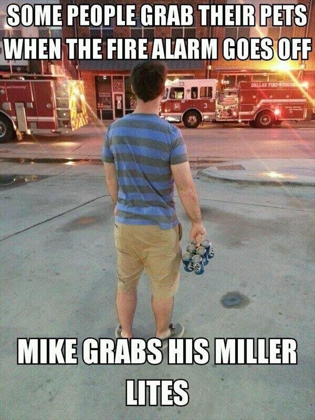beer and fire meme - Some People Grab Their Pets When The Fire Alarm Goes Off Mike Grabs His Miller Lites