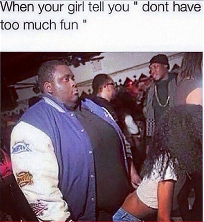 could be worse memes - When your girl tell you " dont have too much fun "