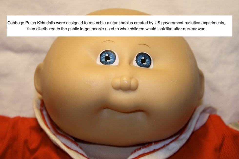 ridiculous conspiracy theories - Cabbage Patch Kids dolls were designed to resemble mutant babies created by Us government radiation experiments, then distributed to the public to get people used to what children would look after nuclear war.