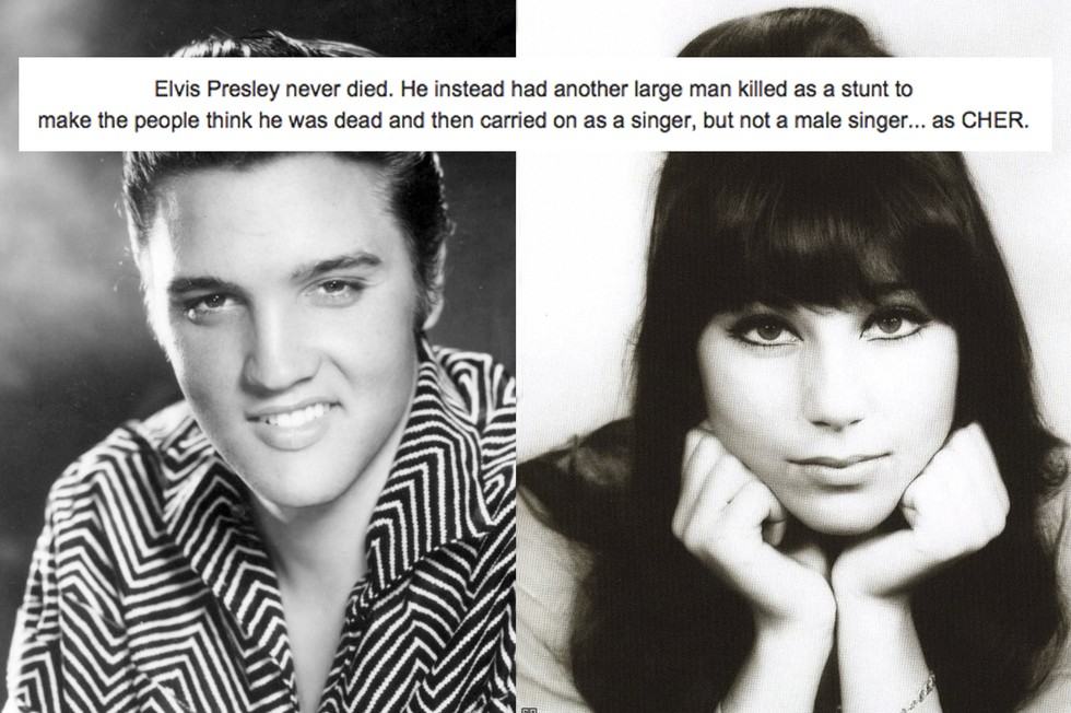 weird theories - Elvis Presley never died. He instead had another large man killed as a stunt to make the people think he was dead and then carried on as a singer, but not a male singer... as Cher. Dw Since