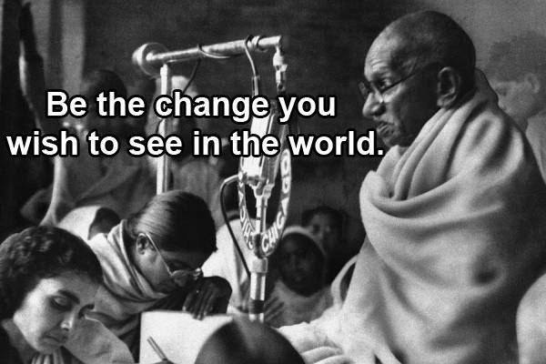 Gandhi actually said, “If we could change ourselves, the tendencies in the world would also change. As a man changes his own nature, so does the attitude of the world change towards him. … We need not wait to see what others do.”