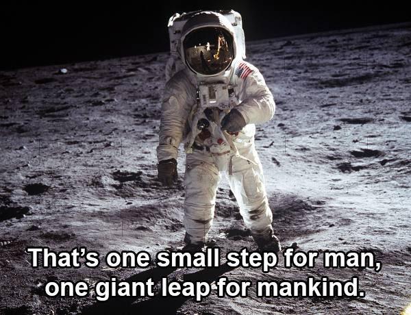 According to Armstrong, what he really said was “That’s one small step for a man, one giant leap for mankind.” This quote is basically the same, but the missing word makes all the difference. Technically ‘man’ and ‘mankind’ are synonyms, so it doesn’t really make sense the other way. It wasn’t Armstrong’s fault though, the transmission blurred the wording.