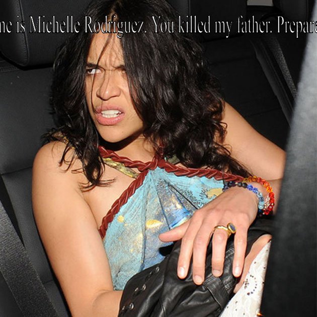 My name is Michelle Rodriguez. You killed my father. Prepare to die.